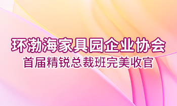 環(huán)渤海家具園企業(yè)協(xié)會首屆精銳總裁班完美收官！
